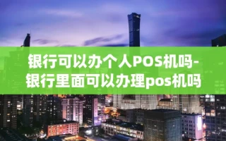 重庆银行可以办个人POS机吗-银行里面可以办理pos机吗