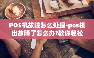 重庆POS机故障怎么处理-pos机出故障了怎么办?教你轻松应对