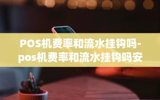 重庆POS机费率和流水挂钩吗-pos机费率和流水挂钩吗安全吗