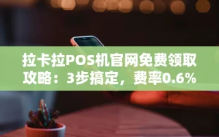 海口市拉卡拉POS机官网免费领取攻略：3步搞定，费率0.6%长期稳定不跳码