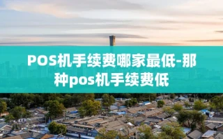 重庆POS机手续费哪家最低-那种pos机手续费低