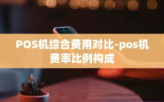 重庆POS机综合费用对比-pos机费率比例构成
