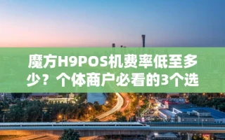 海口市魔方H9POS机费率低至多少？个体商户必看的3个选机避坑指南