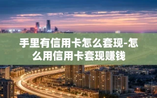 重庆手里有信用卡怎么套现-怎么用信用卡套现赚钱