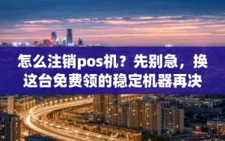 海口市怎么注销pos机？先别急，换这台免费领的稳定机器再决定