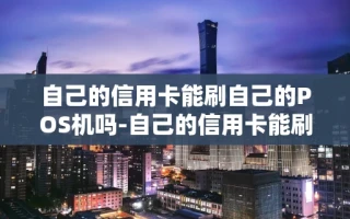重庆自己的信用卡能刷自己的POS机吗-自己的信用卡能刷自己的收款码吗