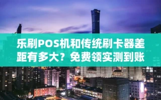 海口市乐刷POS机和传统刷卡器差距有多大？免费领实测到账仅需几秒