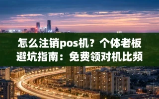 海口市怎么注销pos机？个体老板避坑指南：免费领对机比频繁换机省心十倍