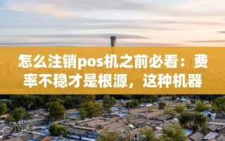 海口市怎么注销pos机之前必看：费率不稳才是根源，这种机器秒到不跳码