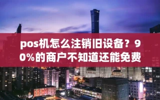 海口市pos机怎么注销旧设备？90%的商户不知道还能免费领秒到账新机