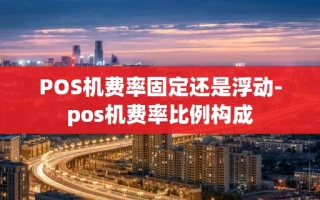 重庆POS机费率固定还是浮动-pos机费率比例构成