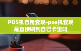 重庆POS机自用套现-pos机套现是直接刷到自己卡里吗