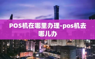 重庆POS机在哪里办理-pos机去哪儿办