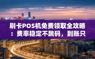 海口市刷卡POS机免费领取全攻略：费率稳定不跳码，到账只需3秒