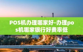 重庆POS机办理哪家好-办理pos机哪家银行好费率低