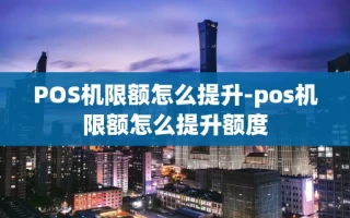 重庆POS机限额怎么提升-pos机限额怎么提升额度