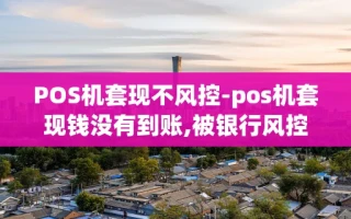 重庆POS机套现不风控-pos机套现钱没有到账,被银行风控了吗怎办