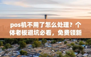 海口市pos机不用了怎么处理？个体老板避坑必看，免费领新机认准这两个标准