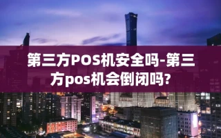 重庆第三方POS机安全吗-第三方pos机会倒闭吗?