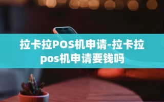 重庆拉卡拉POS机申请-拉卡拉pos机申请要钱吗