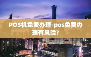 重庆POS机免费办理-pos免费办理有风险?