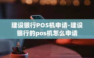 重庆建设银行POS机申请-建设银行的pos机怎么申请