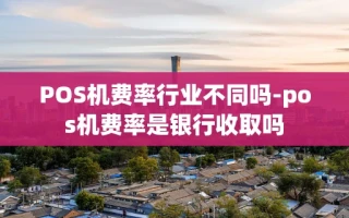 重庆POS机费率行业不同吗-pos机费率是银行收取吗