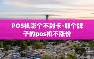 重庆POS机哪个不封卡-那个牌子的pos机不涨价