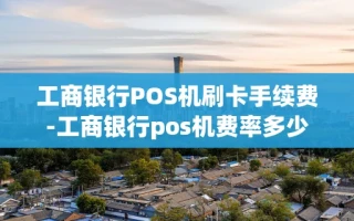 重庆工商银行POS机刷卡手续费-工商银行pos机费率多少