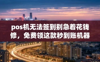 海口市pos机无法签到别急着花钱修，免费领这款秒到账机器直接替换