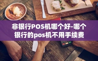 重庆非银行POS机哪个好-哪个银行的pos机不用手续费