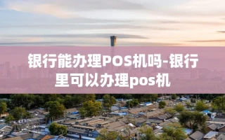 重庆银行能办理POS机吗-银行里可以办理pos机