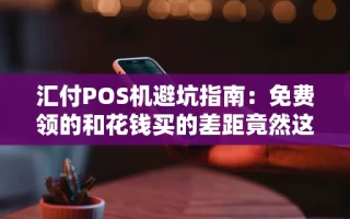 海口市汇付POS机避坑指南：免费领的和花钱买的差距竟然这么小