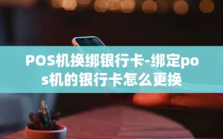 重庆POS机换绑银行卡-绑定pos机的银行卡怎么更换