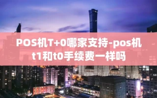 重庆POS机T+0哪家支持-pos机t1和t0手续费一样吗