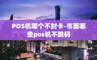 重庆POS机哪个不封卡-市面哪些pos机不跳码