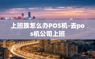 重庆上班族怎么办POS机-去pos机公司上班