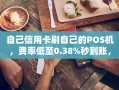 重庆自己信用卡刷自己的POS机，费率低至0.38%秒到账，免费领取攻略