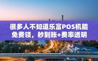 海口市很多人不知道乐富POS机能免费领，秒到账+费率透明，附2025最新申请入口