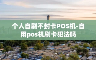 重庆个人自刷不封卡POS机-自用pos机刷卡犯法吗