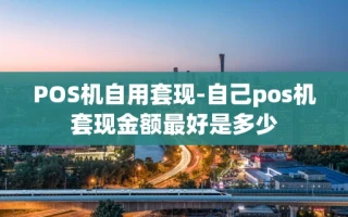 重庆POS机自用套现-自己pos机套现金额最好是多少