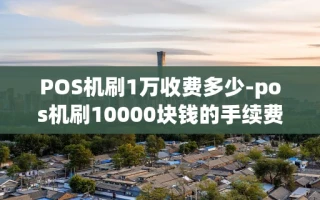 重庆POS机刷1万收费多少-pos机刷10000块钱的手续费