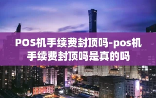 重庆POS机手续费封顶吗-pos机手续费封顶吗是真的吗
