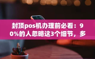 海口市封顶pos机办理前必看：90%的人忽略这3个细节，多花了上千手续费