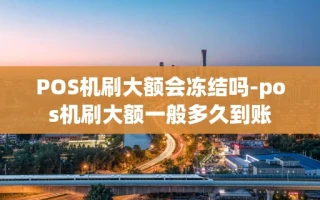 重庆POS机刷大额会冻结吗-pos机刷大额一般多久到账