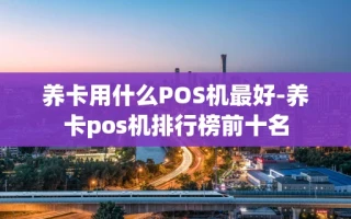 重庆养卡用什么POS机最好-养卡pos机排行榜前十名