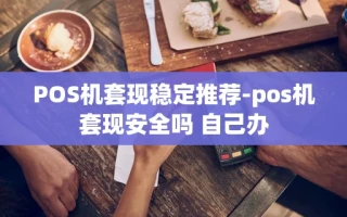 重庆POS机套现稳定推荐-pos机套现安全吗 自己办