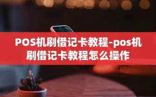 重庆POS机刷借记卡教程-pos机刷借记卡教程怎么操作