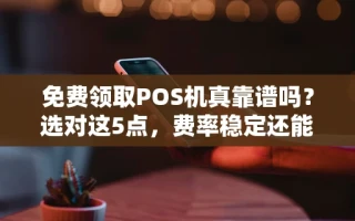 海口市免费领取POS机真靠谱吗？选对这5点，费率稳定还能笔笔秒到账