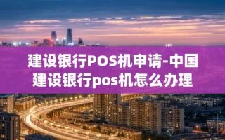 重庆建设银行POS机申请-中国建设银行pos机怎么办理